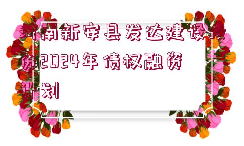 河南新安縣發(fā)達(dá)建設(shè)投資2024年債權(quán)融資計(jì)劃