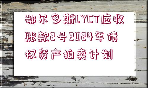 鄂爾多斯LYCT應(yīng)收賬款2號(hào)2024年債權(quán)資產(chǎn)拍賣(mài)計(jì)劃