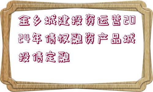 金鄉(xiāng)城建投資運營2024年債權融資產(chǎn)品城投債定融