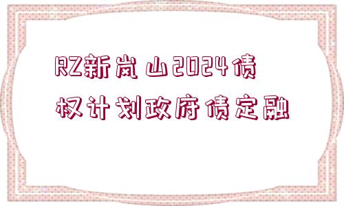 RZ新嵐山2024債權(quán)計(jì)劃政府債定融