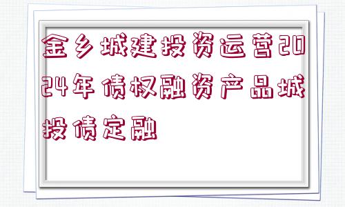 金鄉(xiāng)城建投資運營2024年債權融資產品城投債定融