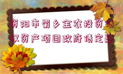 資陽市蜀鄉(xiāng)金農(nóng)投資債權(quán)資產(chǎn)項(xiàng)目政府債定融