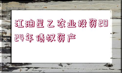 江油星乙農業(yè)投資2024年債權資產