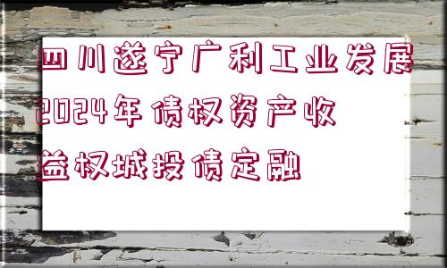 四川遂寧廣利工業(yè)發(fā)展2024年債權資產(chǎn)收益權城投債定融