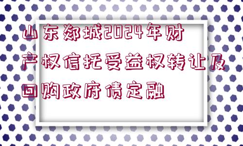 山東郯城2024年財(cái)產(chǎn)權(quán)信托受益權(quán)轉(zhuǎn)讓及回購(gòu)政府債定融