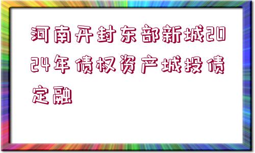 河南開封東部新城2024年債權(quán)資產(chǎn)城投債定融