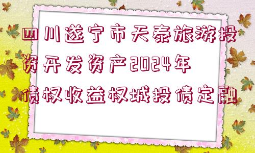 四川遂寧市天泰旅游投資開發(fā)資產(chǎn)2024年債權(quán)收益權(quán)城投債定融