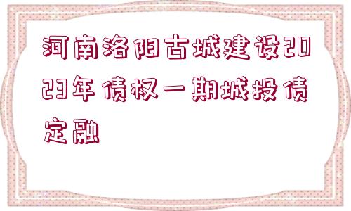 河南洛陽(yáng)古城建設(shè)2023年債權(quán)一期城投債定融