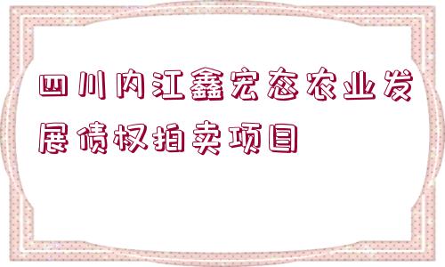 四川內(nèi)江鑫宏態(tài)農(nóng)業(yè)發(fā)展債權(quán)拍賣項目