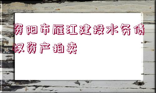 資陽市雁江建投水務(wù)債權(quán)資產(chǎn)拍賣