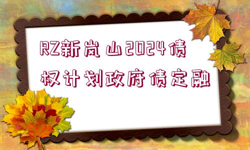 RZ新嵐山2024債權(quán)計(jì)劃政府債定融