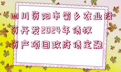 四川資陽市蜀鄉(xiāng)農(nóng)業(yè)投資開發(fā)2024年債權資產(chǎn)項目政府債定融