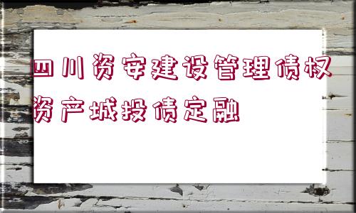 四川資安建設(shè)管理債權(quán)資產(chǎn)城投債定融