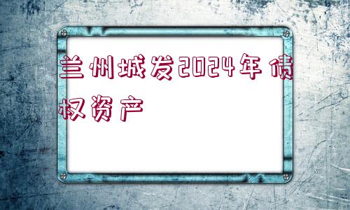 蘭州城發(fā)2024年債權(quán)資產(chǎn)