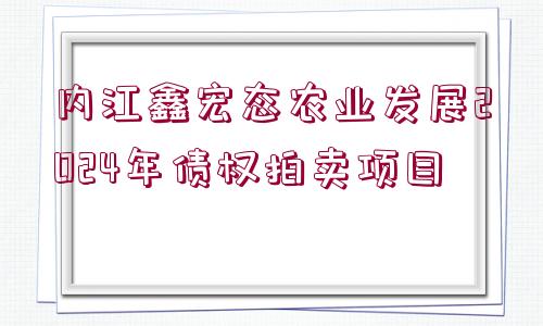 內江鑫宏態(tài)農業(yè)發(fā)展2024年債權拍賣項目