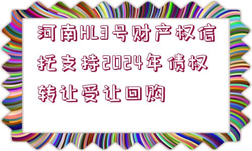 河南HL3號財產(chǎn)權信托支持2024年債權轉(zhuǎn)讓受讓回購