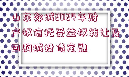 山東郯城2024年財(cái)產(chǎn)權(quán)信托受益權(quán)轉(zhuǎn)讓及回購(gòu)城投債定融