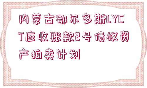 內(nèi)蒙古鄂爾多斯LYCT應(yīng)收賬款2號債權(quán)資產(chǎn)拍賣計劃