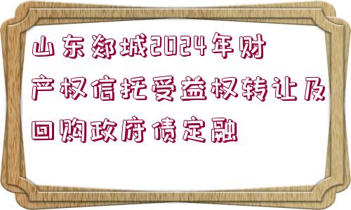 山東郯城2024年財(cái)產(chǎn)權(quán)信托受益權(quán)轉(zhuǎn)讓及回購政府債定融