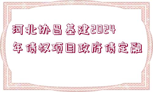 河北協(xié)昌基建2024年債權(quán)項目政府債定融