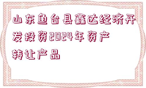 山東魚臺縣鑫達(dá)經(jīng)濟(jì)開發(fā)投資2024年資產(chǎn)轉(zhuǎn)讓產(chǎn)品