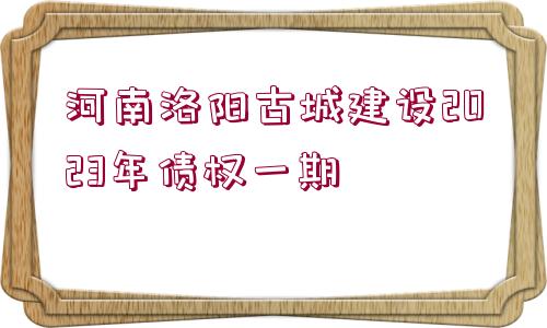 河南洛陽古城建設2023年債權(quán)一期