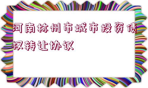 河南林州市城市投資債權(quán)轉(zhuǎn)讓協(xié)議