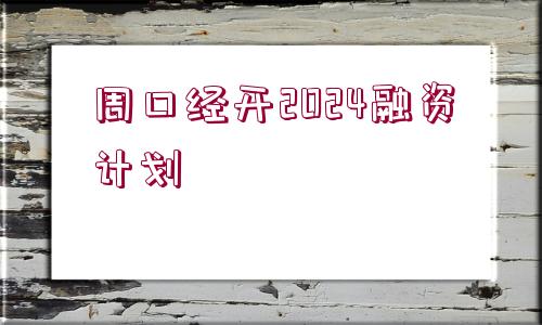 周口經(jīng)開2024融資計(jì)劃