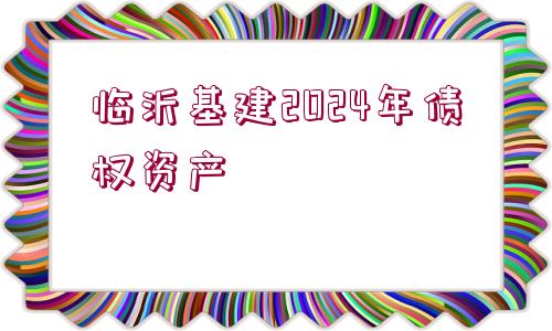 臨沂基建2024年債權資產(chǎn)