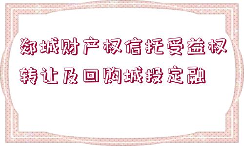 郯城財(cái)產(chǎn)權(quán)信托受益權(quán)轉(zhuǎn)讓及回購城投定融