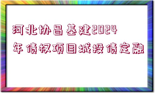 河北協(xié)昌基建2024年債權(quán)項(xiàng)目城投債定融