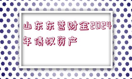 山東東營財(cái)金2024年債權(quán)資產(chǎn)