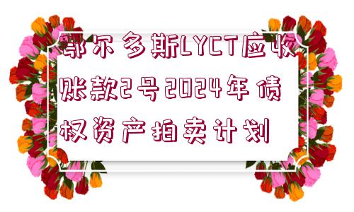 鄂爾多斯LYCT應收賬款2號2024年債權資產拍賣計劃