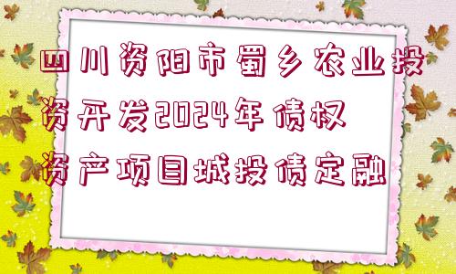 四川資陽市蜀鄉(xiāng)農業(yè)投資開發(fā)2024年債權資產項目城投債定融