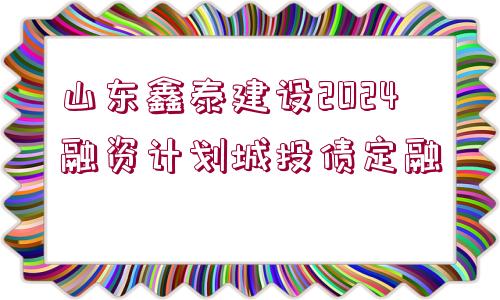 山東鑫泰建設2024融資計劃城投債定融