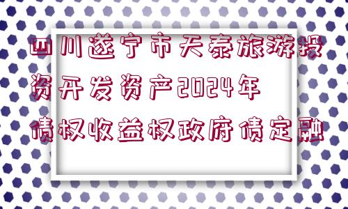 四川遂寧市天泰旅游投資開發(fā)資產(chǎn)2024年債權收益權政府債定融