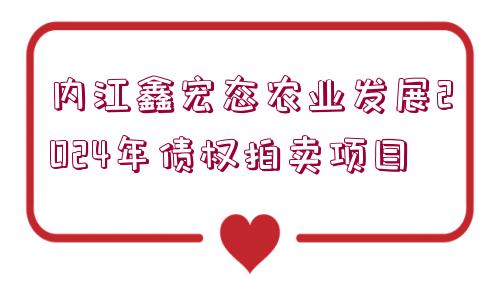 內(nèi)江鑫宏態(tài)農(nóng)業(yè)發(fā)展2024年債權(quán)拍賣(mài)項(xiàng)目