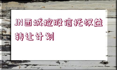 JN西城控股信托權(quán)益轉(zhuǎn)讓計劃