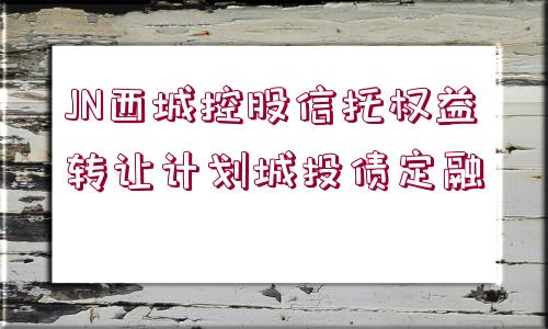 JN西城控股信托權(quán)益轉(zhuǎn)讓計劃城投債定融