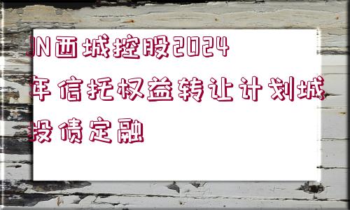 JN西城控股2024年信托權(quán)益轉(zhuǎn)讓計劃城投債定融