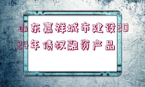 山東嘉祥城市建設2024年債權(quán)融資產(chǎn)品