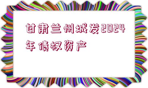 甘肅蘭州城發(fā)2024年債權(quán)資產(chǎn)