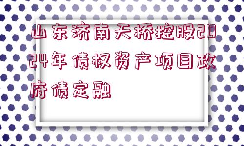 山東濟南天橋控股2024年債權(quán)資產(chǎn)項目政府債定融