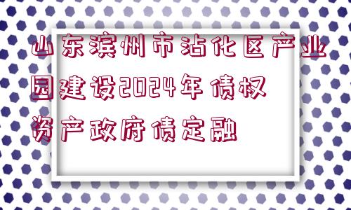 山東濱州市沾化區(qū)產(chǎn)業(yè)園建設2024年債權(quán)資產(chǎn)政府債定融