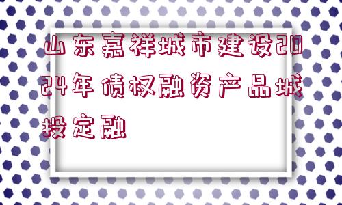 山東嘉祥城市建設2024年債權(quán)融資產(chǎn)品城投定融