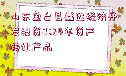 山東魚臺縣鑫達經濟開發(fā)投資2024年資產轉讓產品