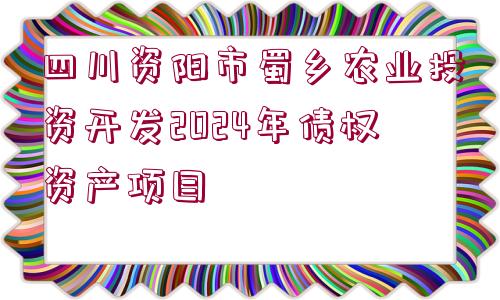 四川資陽(yáng)市蜀鄉(xiāng)農(nóng)業(yè)投資開發(fā)2024年債權(quán)資產(chǎn)項(xiàng)目