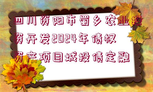 四川資陽市蜀鄉(xiāng)農(nóng)業(yè)投資開發(fā)2024年債權(quán)資產(chǎn)項目城投債定融