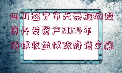 四川遂寧市天泰旅游投資開發(fā)資產(chǎn)2024年債權(quán)收益權(quán)政府債定融