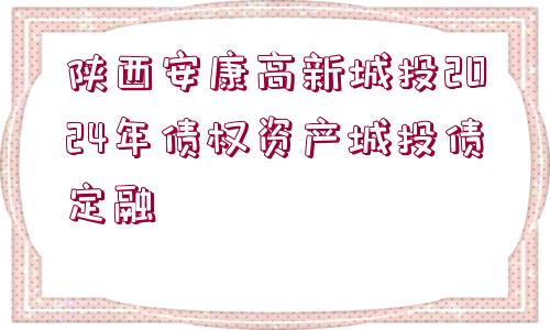 陜西安康高新城投2024年債權(quán)資產(chǎn)城投債定融